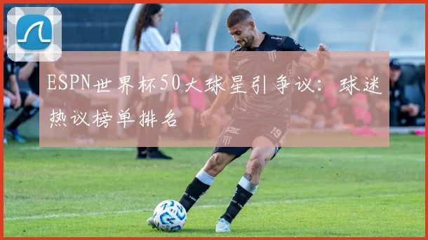 ESPN世界杯50大球星引争议:球迷热议榜单排名