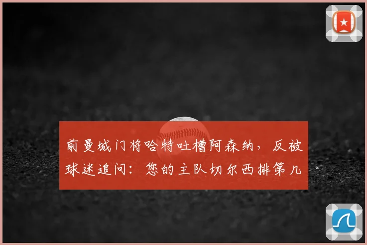 前曼城门将哈特吐槽阿森纳，反被球迷追问：您的主队切尔西排第几？