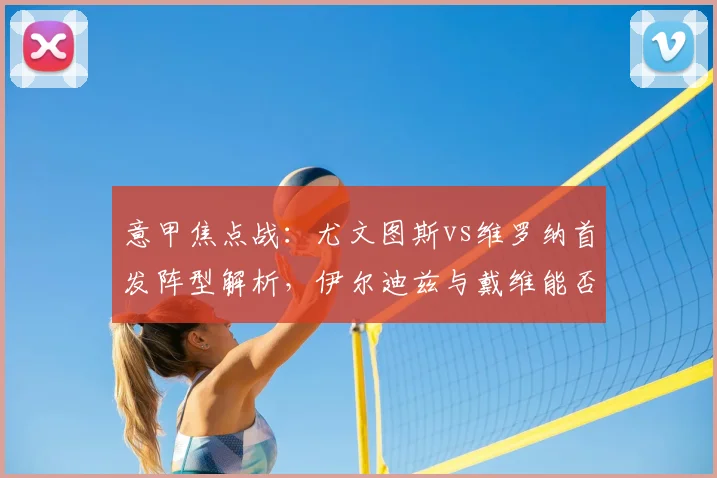 意甲焦点战:尤文图斯vs维罗纳首发阵型解析,伊尔迪兹与戴维能否主宰比赛?