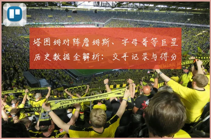 塔图姆对阵詹姆斯、字母哥等巨星历史数据全解析：交手记录与得分统计查询