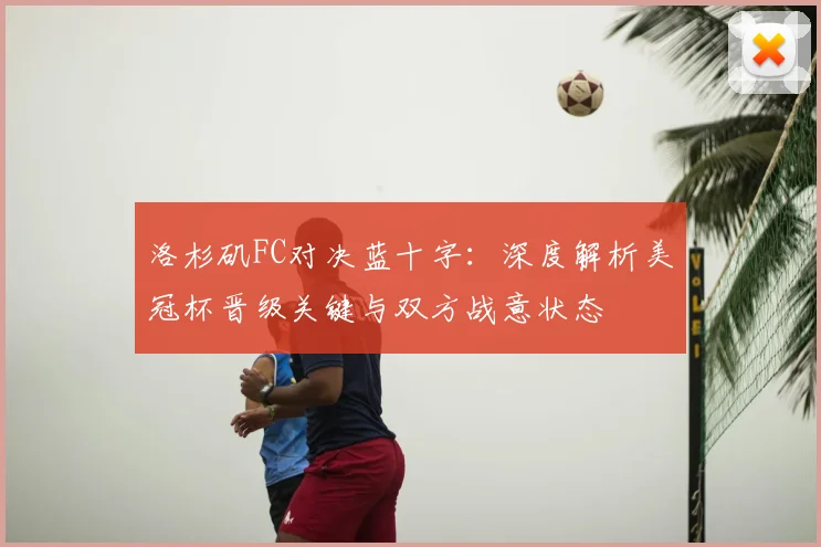 洛杉矶FC对决蓝十字：深度解析美冠杯晋级关键与双方战意状态