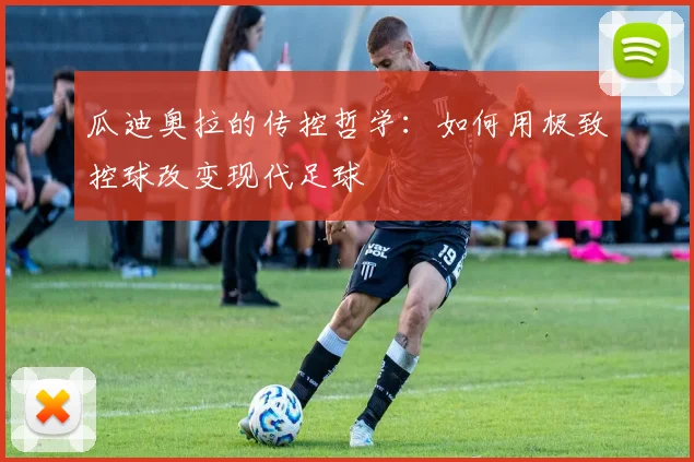 瓜迪奥拉的传控哲学:如何用极致控球改变现代足球
