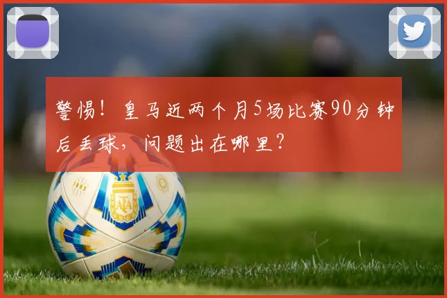 警惕！皇马近两个月5场比赛90分钟后丢球，问题出在哪里？