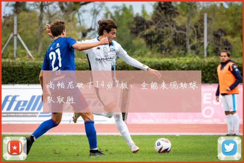 尚帕尼砍下14分7板，全能表现助球队取胜