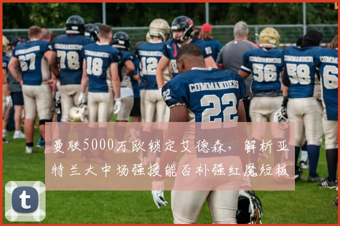 曼联5000万欧锁定艾德森,解析亚特兰大中场强援能否补强红魔短板