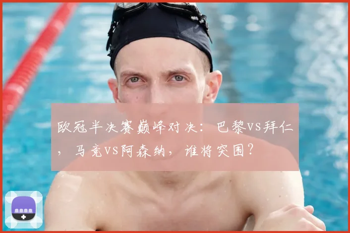 欧冠半决赛巅峰对决：巴黎vs拜仁，马竞vs阿森纳，谁将突围？