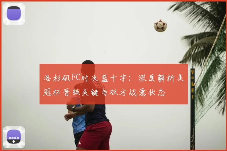 洛杉矶FC对决蓝十字:深度解析美冠杯晋级关键与双方战意状态