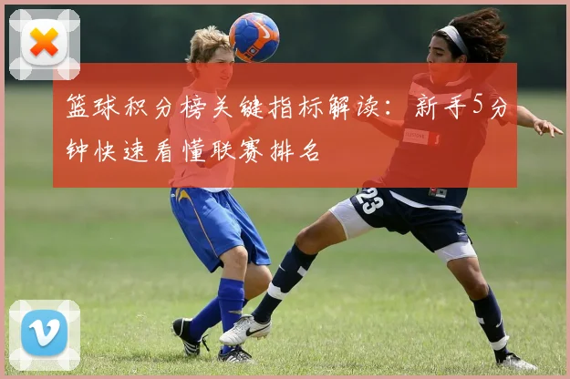 篮球积分榜关键指标解读:新手5分钟快速看懂联赛排名