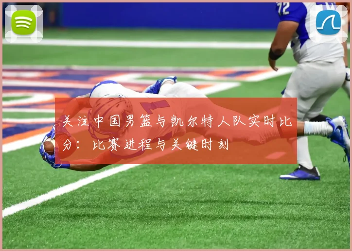 关注中国男篮与凯尔特人队实时比分：比赛进程与关键时刻
