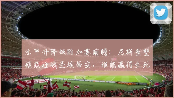 法甲升降级附加赛前瞻：尼斯重整旗鼓迎战圣埃蒂安，谁能赢得生死战？
