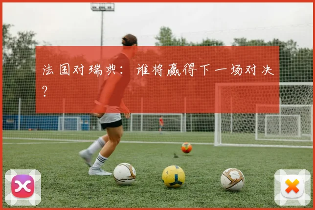 法国对瑞典：谁将赢得下一场对决？