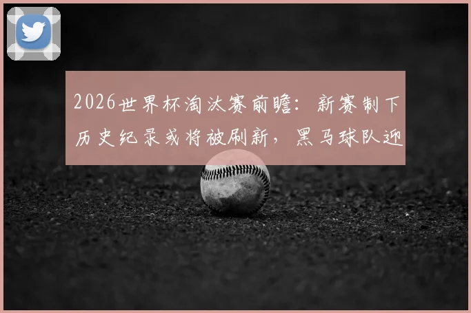 2026世界杯淘汰赛前瞻：新赛制下历史纪录或将被刷新，黑马球队迎来良机
