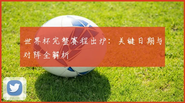 世界杯完整赛程出炉:关键日期与对阵全解析