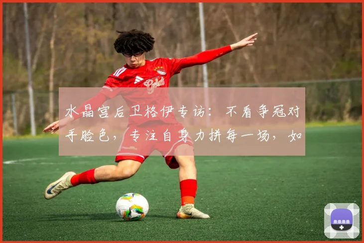 水晶宫后卫格伊专访:不看争冠对手脸色,专注自身力拼每一场,如何搅动英超悬念?
