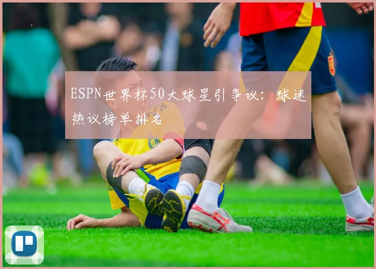 ESPN世界杯50大球星引争议:球迷热议榜单排名