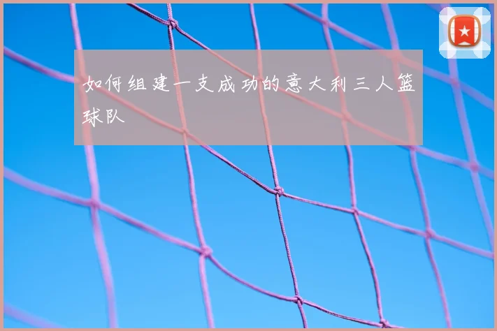 如何组建一支成功的意大利三人篮球队