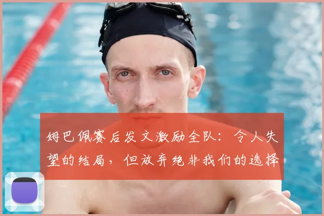 姆巴佩赛后发文激励全队：令人失望的结局，但放弃绝非我们的选择
