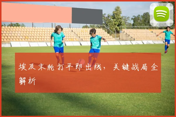 埃及末轮打平即出线，关键战局全解析